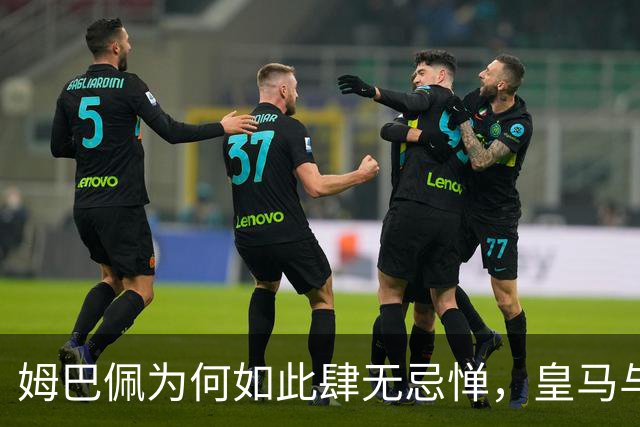 姆巴佩为何如此肆无忌惮，皇马与中国市场的复杂关系揭示